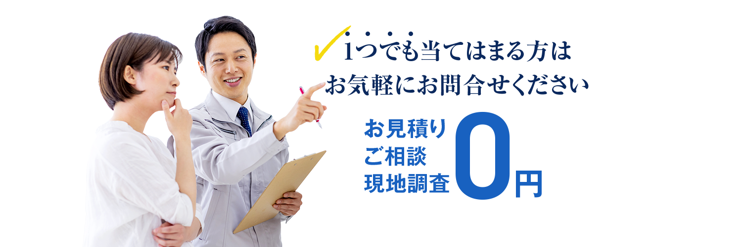 1つでも当てはまる方はお気軽にお問合せください お見積りご相談現地調査0円