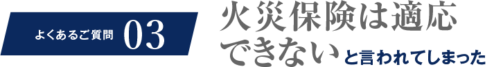よくあるご質問03 火災保険は適応できないと言われてしまった