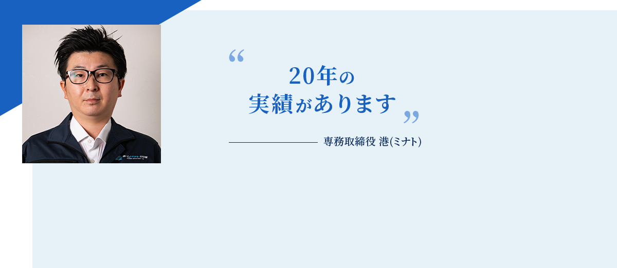 20年の実績があります 専務取締役港(ミナト)