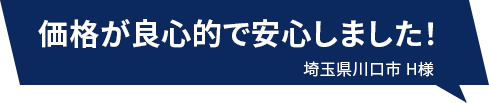 価格が良心的で安心しました！ 埼玉県川口市H様