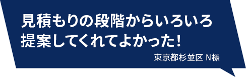 見積もりの段階からいろいろ提案してくれてよかった！ 東京都杉並区N様